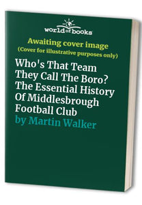 Who's That Team They Call The Boro? The Essential History Of Middlesbrough Football Club 