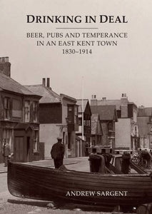 Drinking in Deal: Beer, Pubs and Temperance in an East Kent Town 1830-1914 