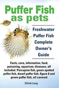 Puffer Fish as Pets. Freshwater Puffer Fish Facts, Care, Information, Food, Poisoning, Aquarium, Diseases, All Included. The Must Have Guide for All Puffer Fish Owners. 