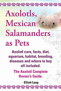 Axolotls, Mexican Salamanders as Pets. Axolotls care, facts, diet, aquarium, habitat, breeding, diseases and where to buy all included. The Axolotl Complete Owner's Guide 