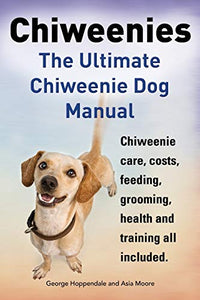 Chiweenies. the Ultimate Chiweenie Dog Manual. Chiweenie Care, Costs, Feeding, Grooming, Health and Training All Included. 