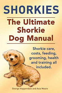 Shorkies. the Ultimate Shorkie Dog Manual. Shorkie Care, Costs, Feeding, Grooming, Health and Training All Included. 