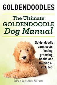 Goldendoodles. Ultimate Goldendoodle Dog Manual. Goldendoodle Care, Costs, Feeding, Grooming, Health and Training All Included. 