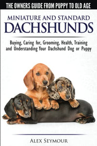 Dachshunds - The Owner's Guide From Puppy To Old Age - Choosing, Caring for, Grooming, Health, Training and Understanding Your Standard or Miniature Dachshund Dog 