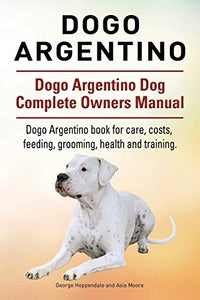 Dogo Argentino. Dogo Argentino Dog Complete Owners Manual. Dogo Argentino book for care, costs, feeding, grooming, health and training. 