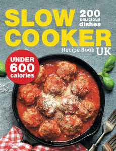 Slow Cooker Recipe Book UK. 200 Delicious Dishes Under 600 Calories: Quick & Easy Stews, Casseroles, Soups, Curries, Risottos, Side Dishes & Desserts For The Whole Family 