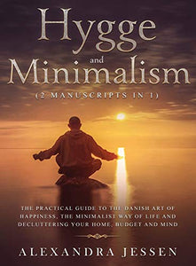 Hygge and Minimalism (2 Manuscripts in 1) The Practical Guide to The Danish Art of Happiness, The Minimalist way of Life and Decluttering your Home, Budget and Mind 