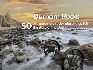 Durham Rocks - 50 Extraordinary Rocky Places That Tell The Story of the Durham Landscape 