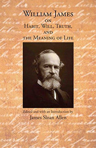 William James on Habit, Will, Truth, and the Meaning of Life 