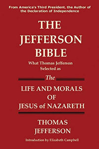 The Jefferson Bible What Thomas Jefferson Selected as the Life and Morals of Jesus of Nazareth 