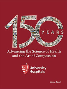 University Hospitals: 150 Years Advancing the Science of Health and the Art of Compassion 