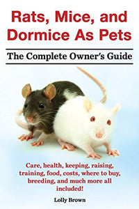 Rats, Mice, and Dormice as Pets. Care, Health, Keeping, Raising, Training, Food, Costs, Where to Buy, Breeding, and Much More All Included! the Comple 