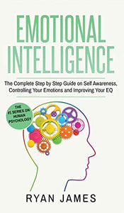 Emotional Intelligence: The Complete Step by Step Guide on Self Awareness, Controlling Your Emotions and Improving Your EQ (Emotional Intelligence Series) (Volume 3) 