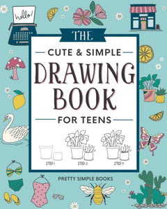 The Cute and Simple Drawing Book for Teens: An Easy Step-by-Step Guide to How to Draw Cute and Beautiful Things For Beginners 