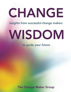 Change Wisdom: Insights from successful change makers to guide your future 