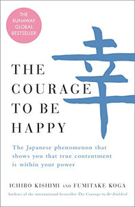 The Courage to Be Happy: The Japanese Phenomenon That Shows You That True Contentment Is Within Your Power 