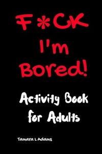 F*ck I'm Bored! Activity Book For Adults 