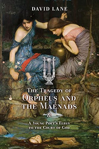 The Tragedy of Orpheus and the Maenads (and A Young Poet's Elegy to the Court of God) 