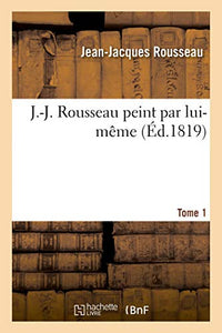 J.-J. Rousseau Peint Par Lui-M�me. Tome 1 