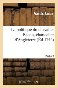 La Politique Du Chevalier Bacon, Chancelier d'Angleterre. Partie 2 