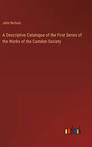 A Descriptive Catalogue of the First Series of the Works of the Camden Society 