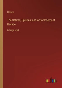 The Satires, Epistles, and Art of Poetry of Horace 