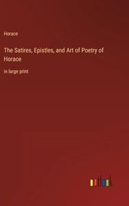 The Satires, Epistles, and Art of Poetry of Horace 