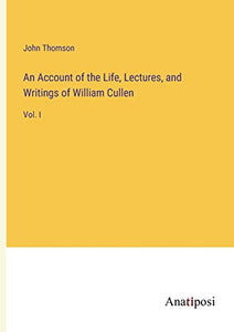 An Account of the Life, Lectures, and Writings of William Cullen 