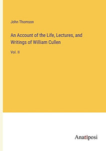 An Account of the Life, Lectures, and Writings of William Cullen 