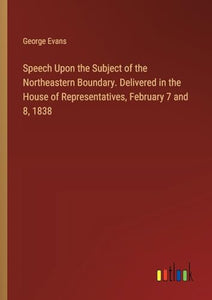 Speech Upon the Subject of the Northeastern Boundary. Delivered in the House of Representatives, February 7 and 8, 1838 