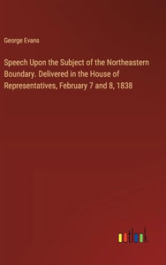 Speech Upon the Subject of the Northeastern Boundary. Delivered in the House of Representatives, February 7 and 8, 1838 