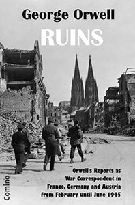 Ruins: Orwell's Reports as War Correspondent in France, Germany and Austria from February until June 1945 