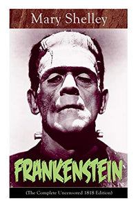 Frankenstein (The Complete Uncensored 1818 Edition) 