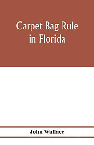 Carpet bag rule in Florida. The inside workings of the reconstruction of civil government in Florida after the close of the civil war 