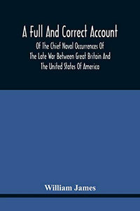 A Full And Correct Account Of The Chief Naval Occurrences Of The Late War Between Great Britain And The United States Of America 