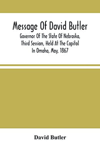 Message Of David Butler; Governor Of The State Of Nebraska, Third Session, Held At The Capitol In Omaha, May, 1867 