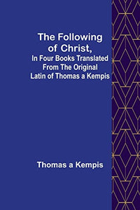 The Following Of Christ, In Four Books Translated from the Original Latin of Thomas a Kempis 