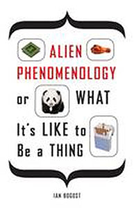 Alien Phenomenology, or What It’s Like to Be a Thing 