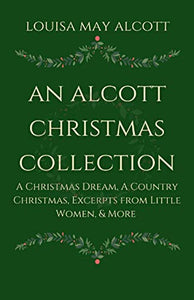 An Alcott Christmas Collection: A Christmas Dream, A Country Christmas, Excerpts from Little Women, & More 