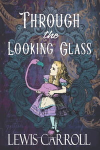 Through the Looking Glass: The Original 1871 Sequel to Alice’s Adventures in Wonderland 