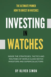 Investing in Watches: Inside the Strategies, Tactics and Routines of World-class Watch Investors and Supercollectors 