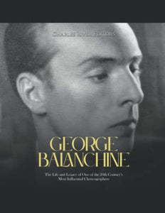 George Balanchine: The Life and Legacy of One of the 20th Century’s Most Influential Choreographers 