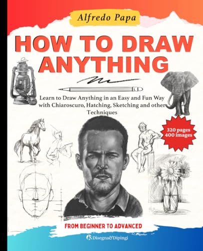 How to Draw: Learn to Draw Anything in an Easy and Fun Way with Chiaroscuro, Hatching, Sketching and other Techniques, from Beginner to Advanced