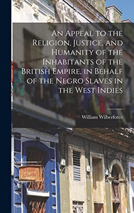 An Appeal to the Religion, Justice, and Humanity of the Inhabitants of the British Empire, in Behalf of the Negro Slaves in the West Indies 