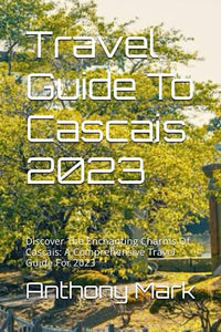 Travel Guide To Cascais 2023: Discover The Enchanting Charms Of Cascais: A Comprehensive Travel Guide For 2023 