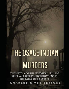 The Osage Indian Murders: The History of the Notorious Killing Spree and the Federal Investigations in the Early 20th Century 