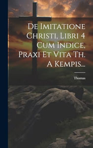 De Imitatione Christi, Libri 4 Cum Indice, Praxi Et Vita Th. A Kempis... 